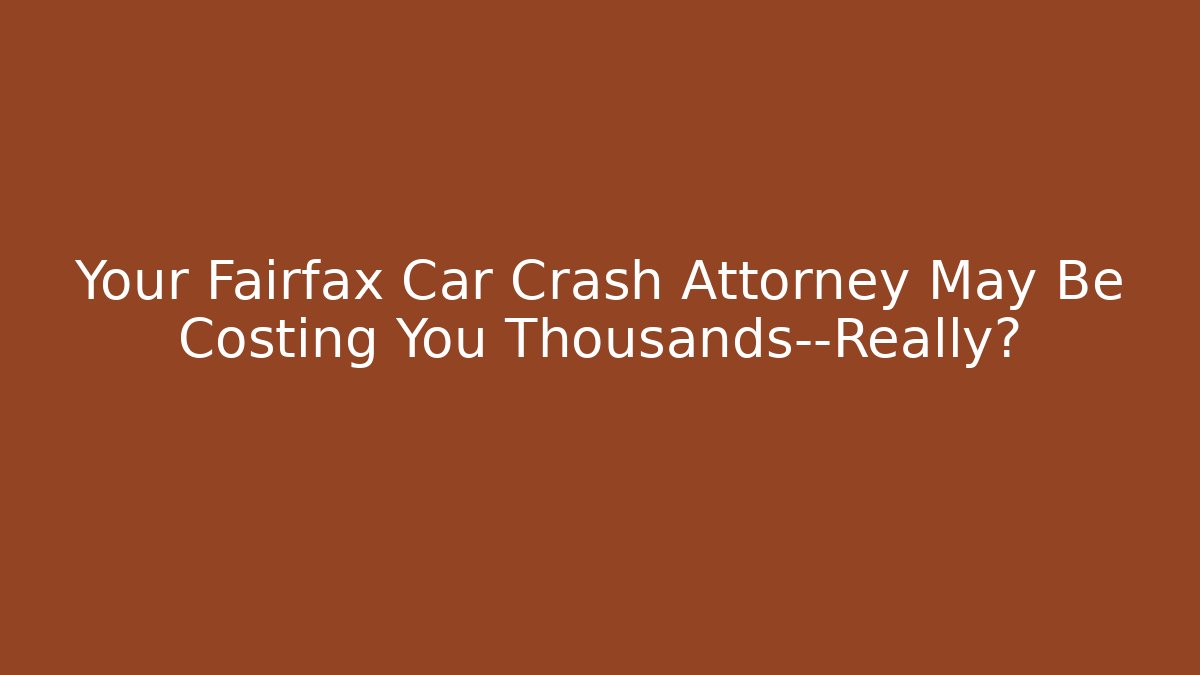 Your Fairfax Car Crash Attorney May Be Costing You Thousands—Really?