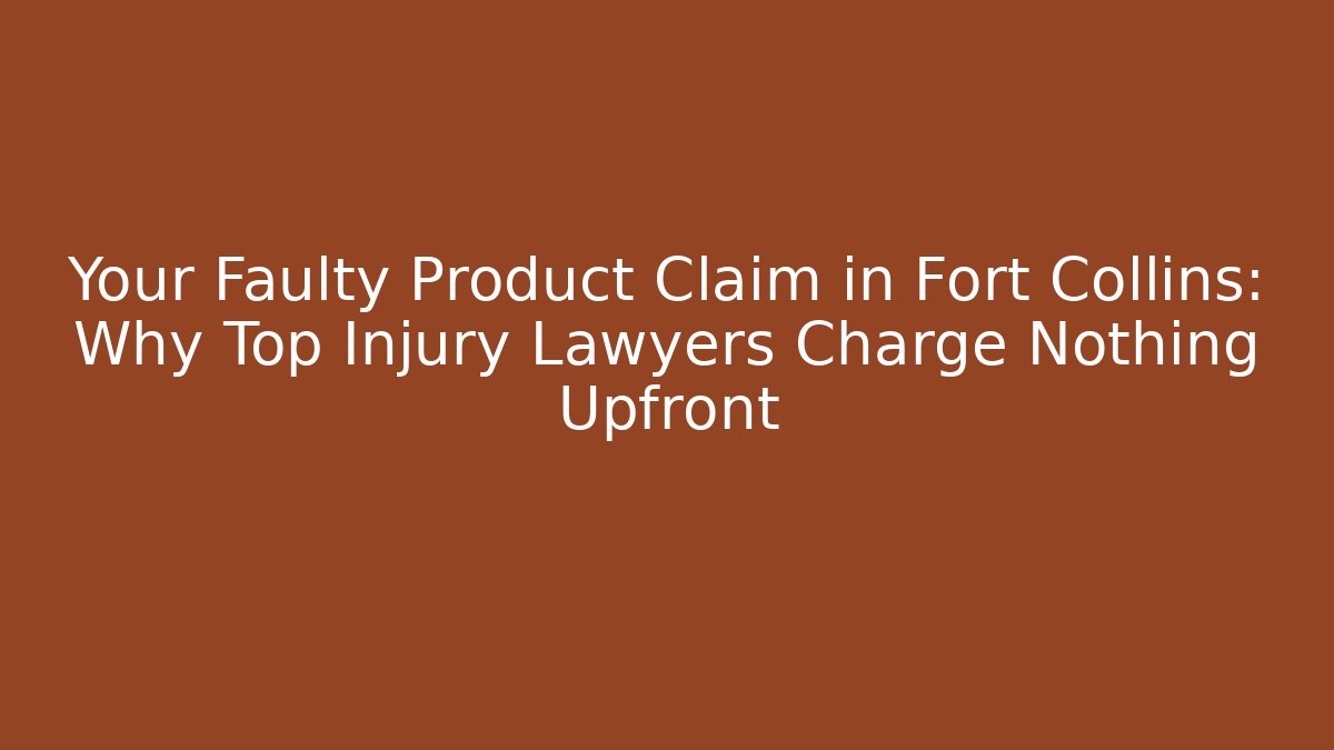 Your Faulty Product Claim in Fort Collins: Why Top Injury Lawyers Charge Nothing Upfront