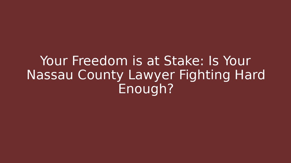 Your Freedom is at Stake: Is Your Nassau County Lawyer Fighting Hard Enough?
