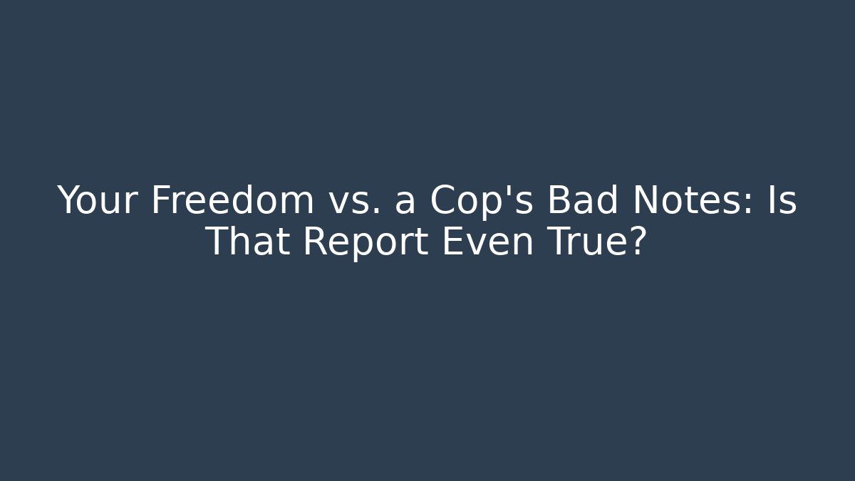 Your Freedom vs. a Cop’s Bad Notes: Is That Report Even True?