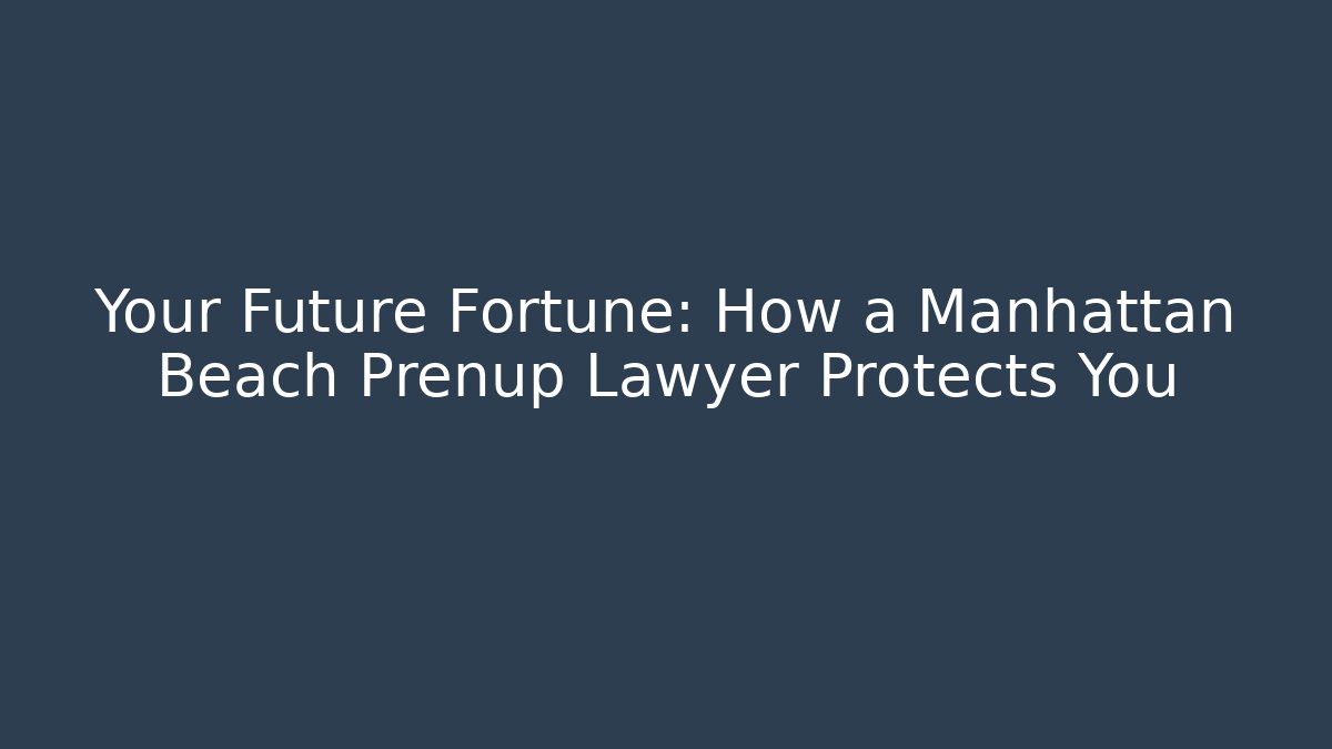 Your Future Fortune: How a Manhattan Beach Prenup Lawyer Protects You