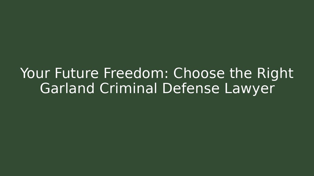 Your Future Freedom: Choose the Right Garland Criminal Defense Lawyer