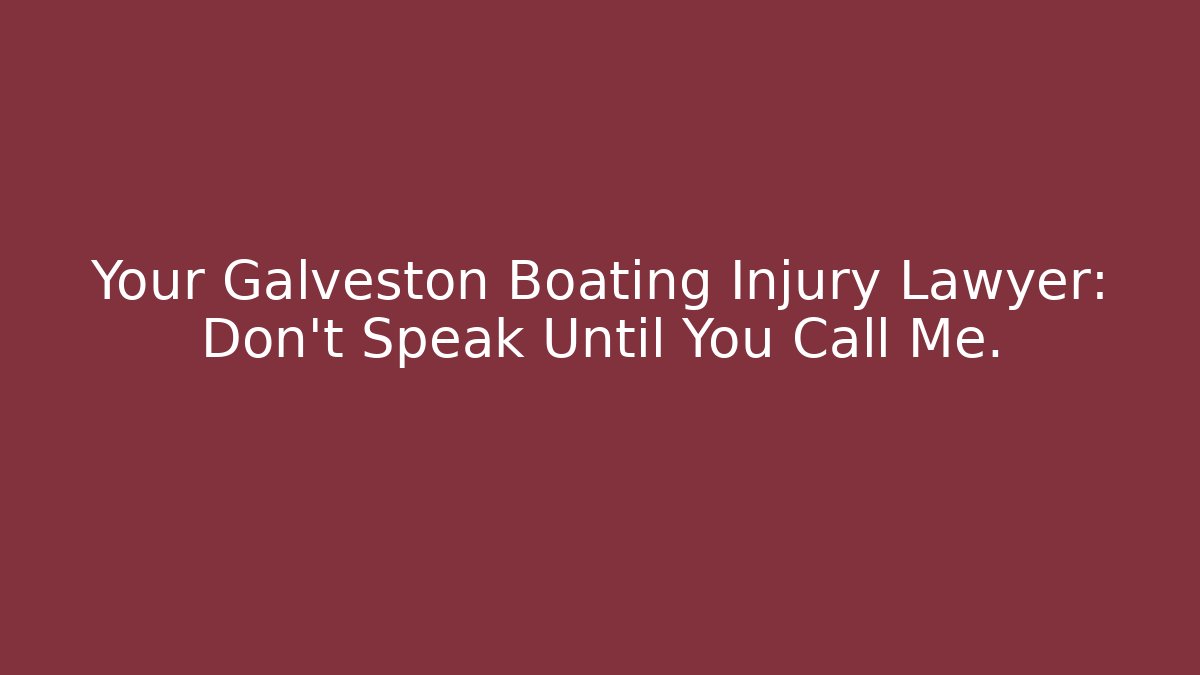 Your Galveston Boating Injury Lawyer: Don't Speak Until You Call Me.