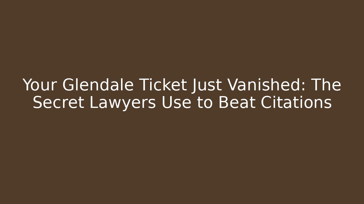Your Glendale Ticket Just Vanished: The Secret Lawyers Use to Beat Citations