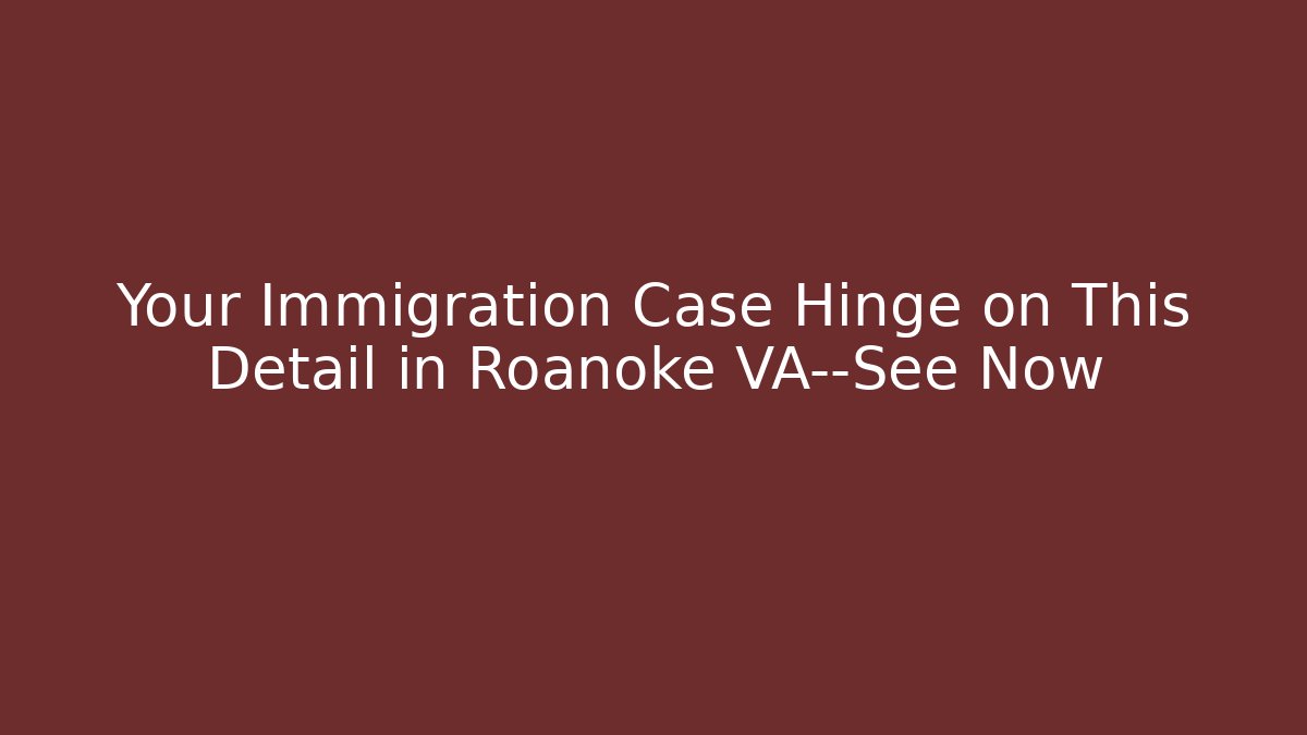 Your Immigration Case Hinge on This Detail in Roanoke VA—See Now