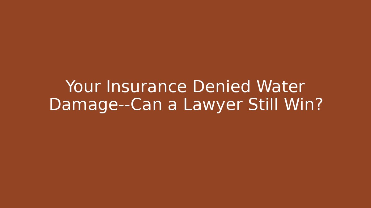 Your Insurance Denied Water Damage—Can a Lawyer Still Win?