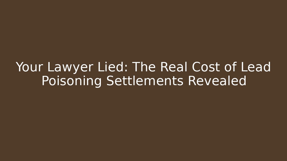Your Lawyer Lied: The Real Cost of Lead Poisoning Settlements Revealed