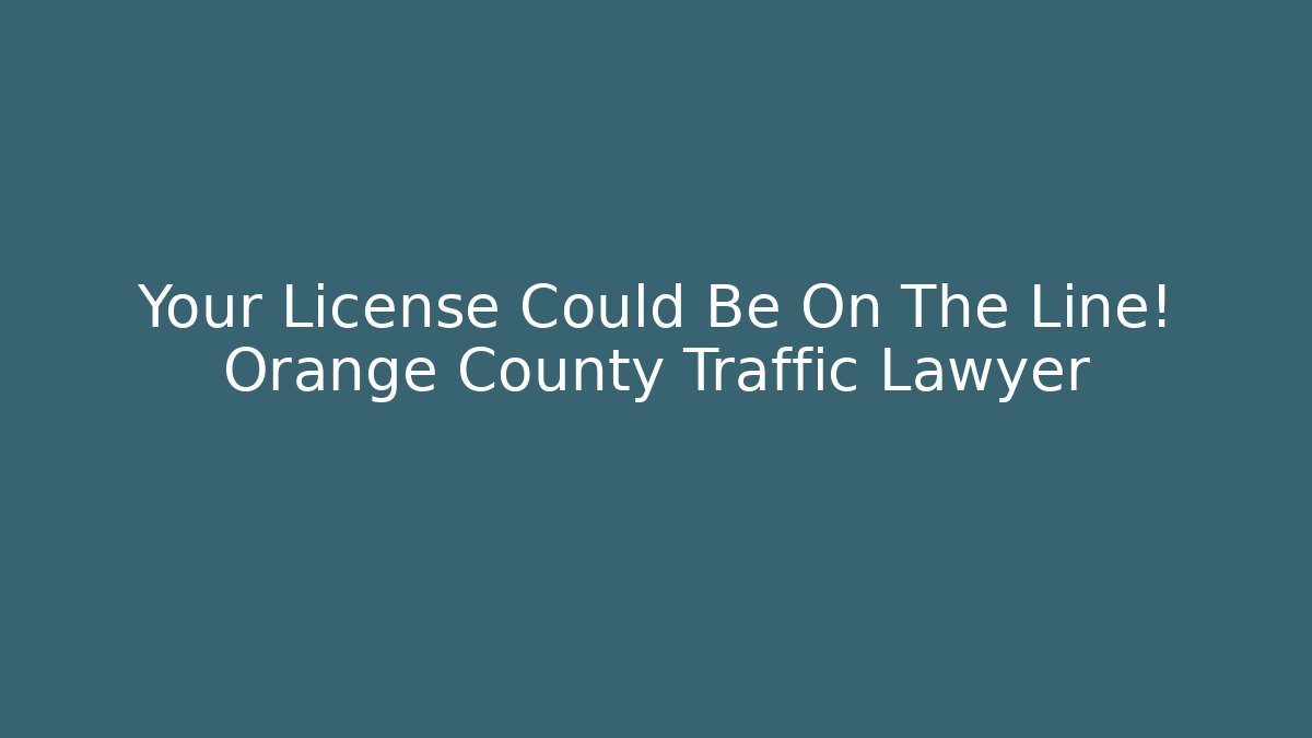 Your License Could Be On The Line! Orange County Traffic Lawyer