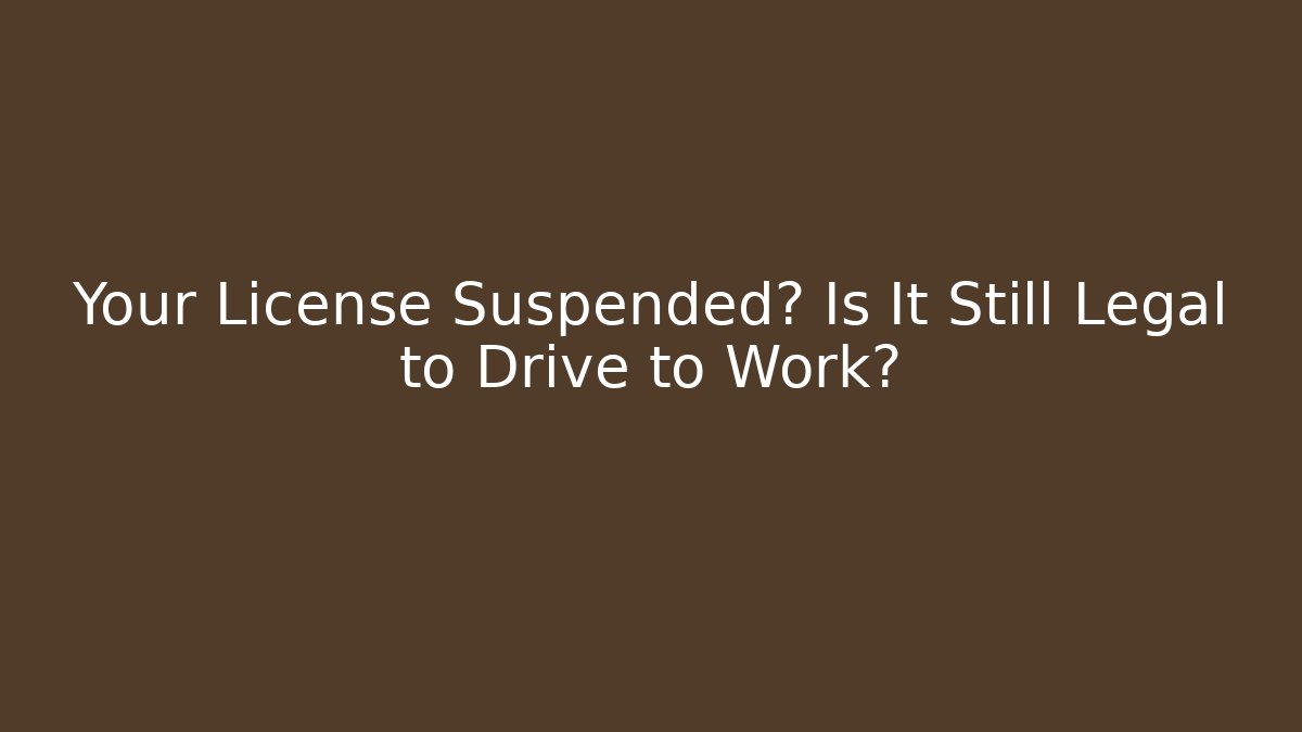Your License Suspended? Is It Still Legal to Drive to Work?