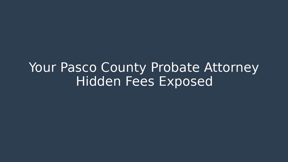 Your Pasco County Probate Attorney Hidden Fees Exposed