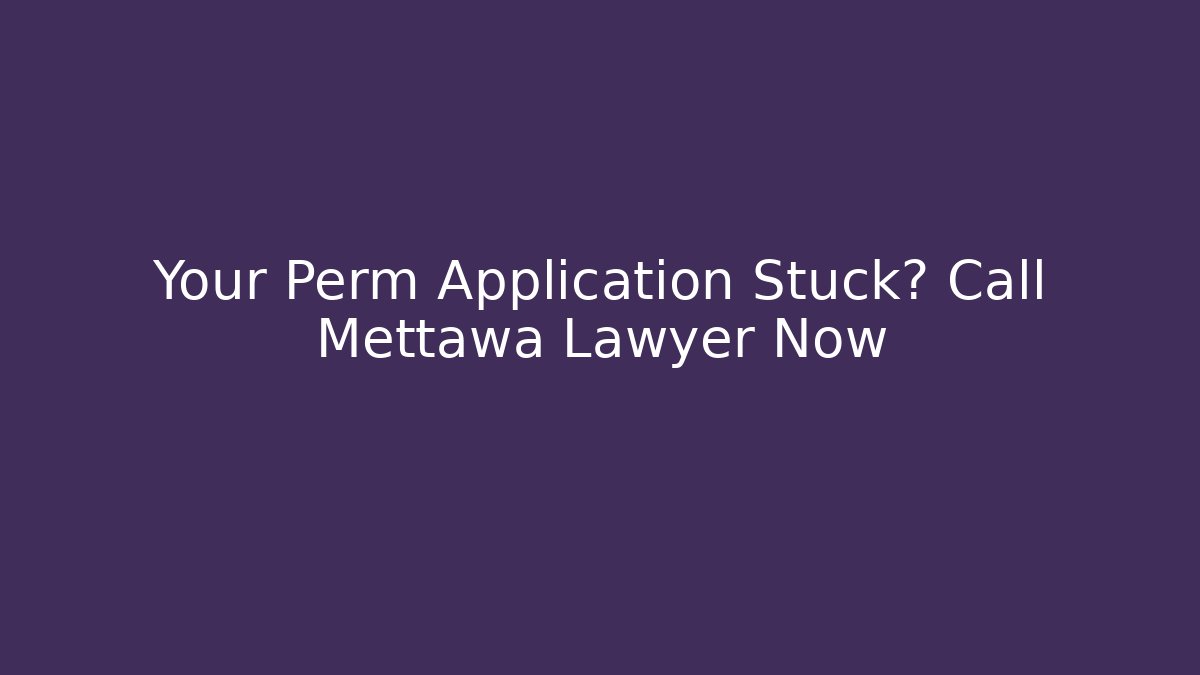 Your Perm Application Stuck? Call Mettawa Lawyer Now