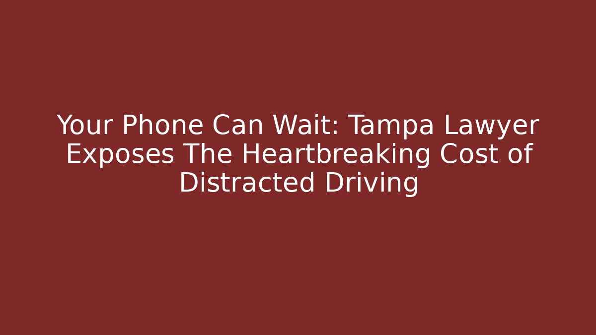 Your Phone Can Wait: Tampa Lawyer Exposes The Heartbreaking Cost of Distracted Driving