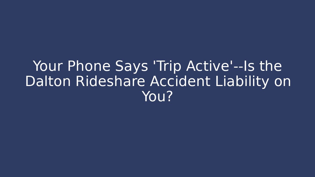 Your Phone Says ‘Trip Active’—Is the Dalton Rideshare Accident Liability on You? - WealthxGroup