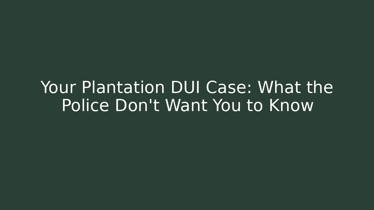 Your Plantation DUI Case: What the Police Don’t Want You to Know