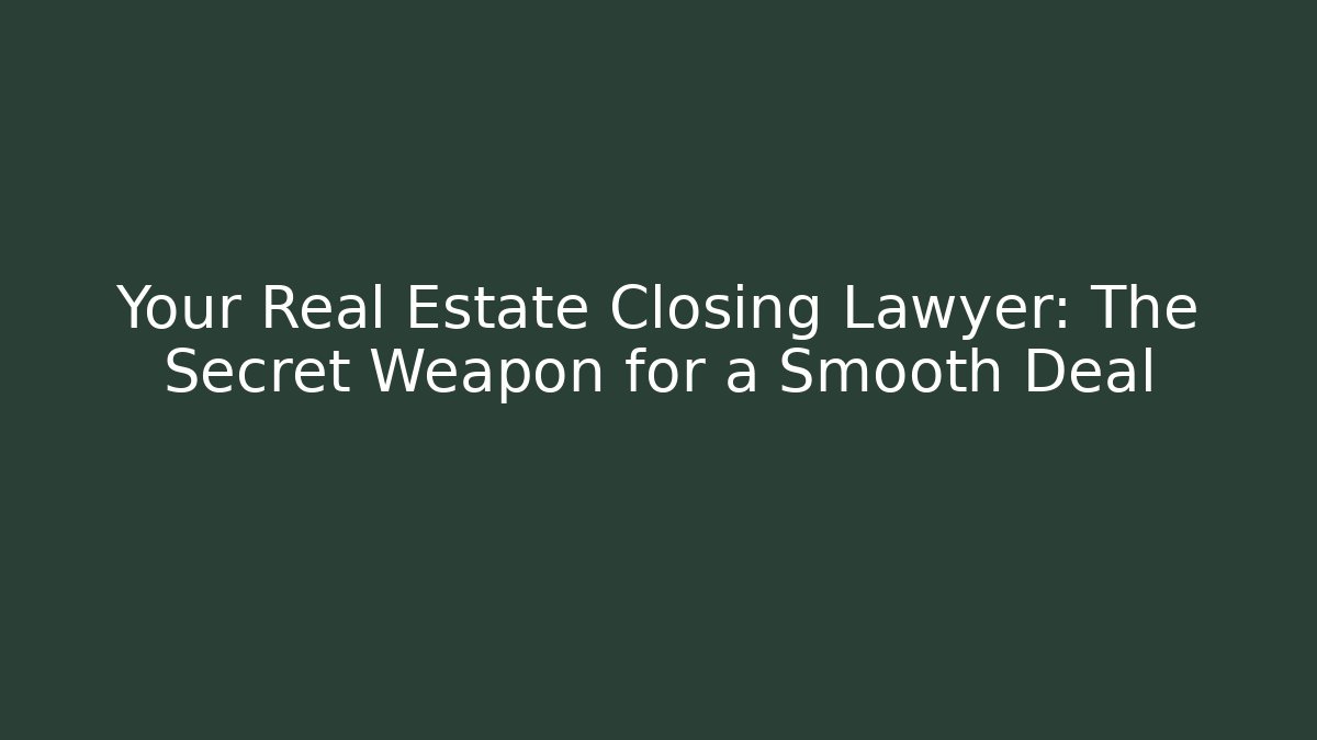 Your Real Estate Closing Lawyer: The Secret Weapon for a Smooth Deal