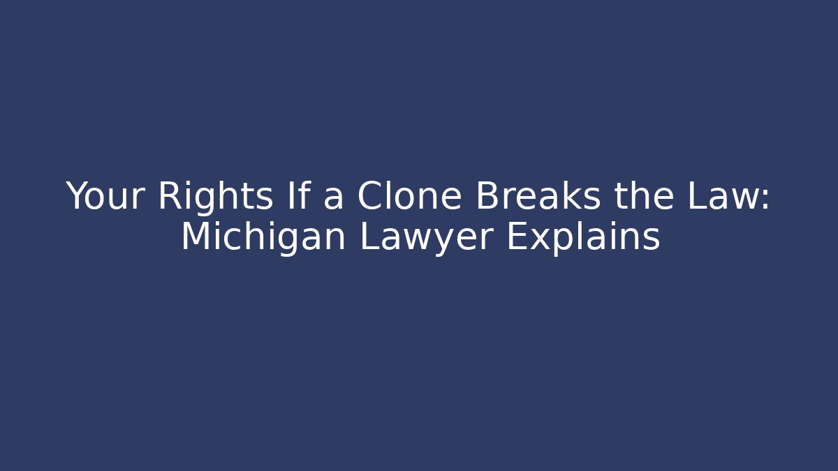Your Rights If a Clone Breaks the Law: Michigan Lawyer Explains