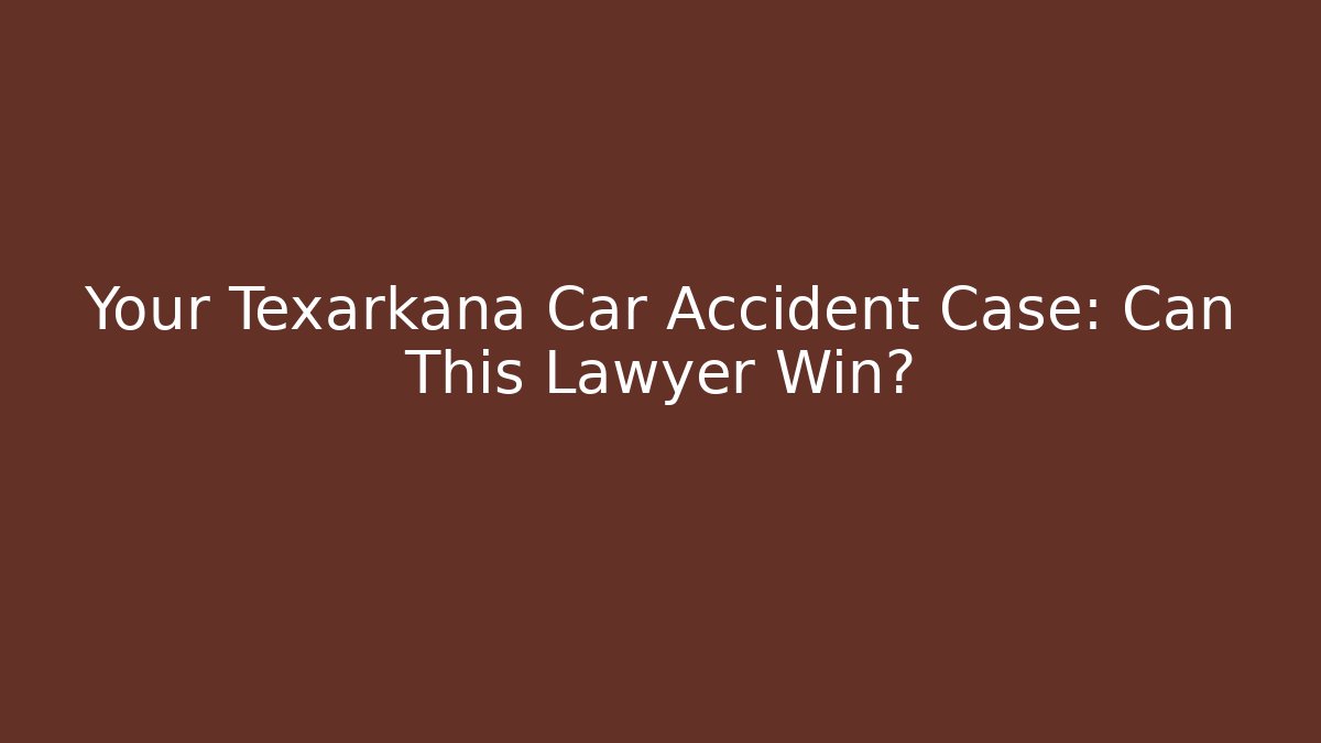 Your Texarkana Car Accident Case: Can This Lawyer Win?
