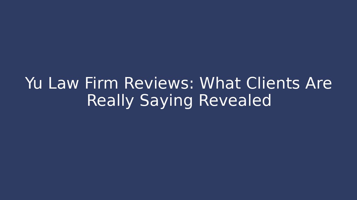 Yu Law Firm Reviews: What Clients Are Really Saying Revealed