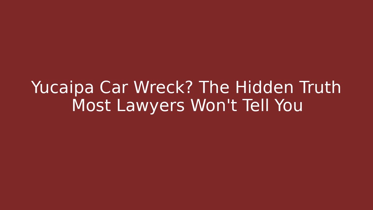 Yucaipa Car Wreck? The Hidden Truth Most Lawyers Won’t Tell You
