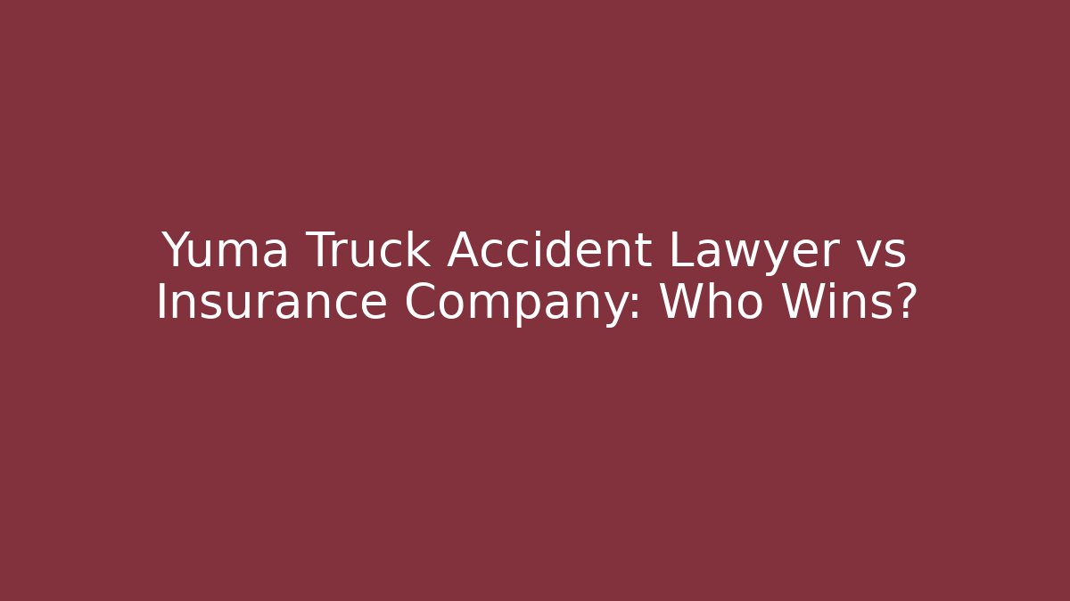 Yuma Truck Accident Lawyer vs Insurance Company: Who Wins?