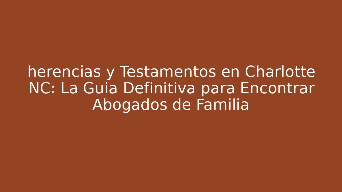 herencias y Testamentos en Charlotte NC: La Guía Definitiva para Encontrar Abogados de Familia