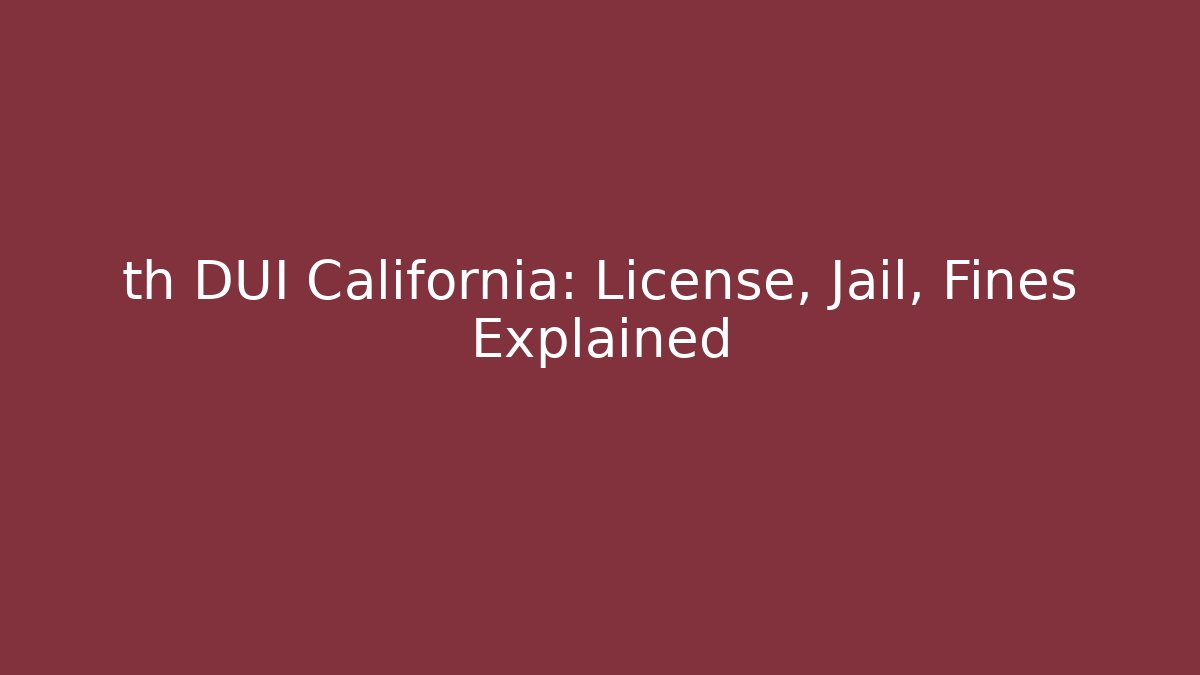 th DUI California: License, Jail, Fines Explained