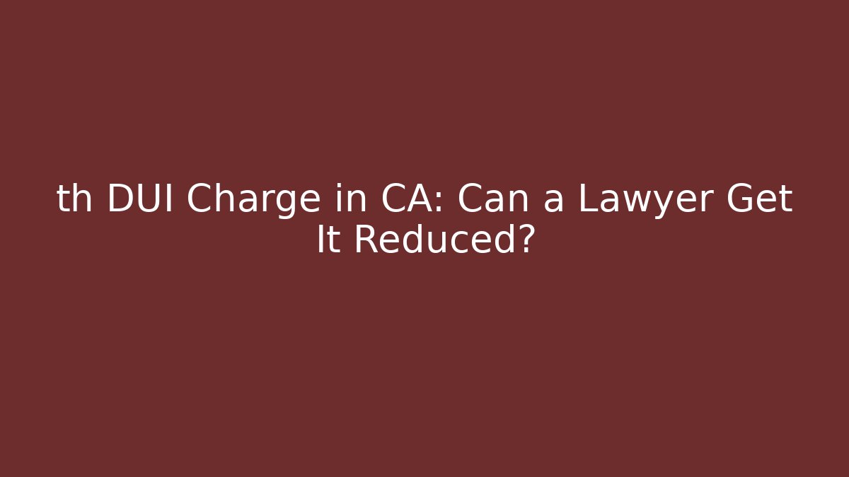th DUI Charge in CA: Can a Lawyer Get It Reduced?