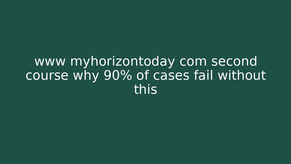 www myhorizontoday com second course why 90% of cases fail without this